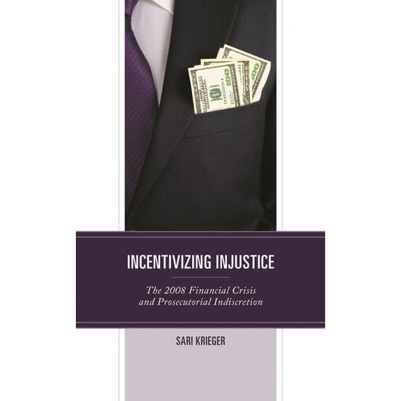 Incentivizing Injustice: The 2008 Financial Crisis and Prosecutorial Indiscretion, (Hardcover)