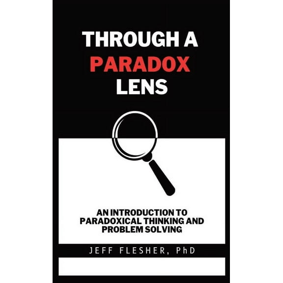 Through A Paradox Lens: An Introduction To Paradoxical Thinking And Problem Solving, (Hardcover)