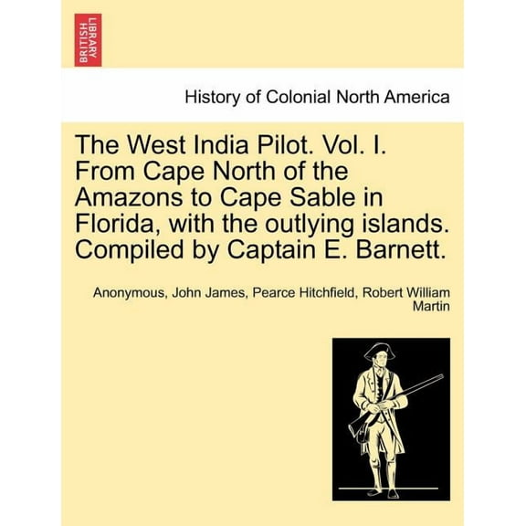 The West India Pilot. Vol. I. from Cape North of the Amazons to Cape Sable in Florida, with the Outlying Islands. Compiled by Captain E. Barnett. (Paperback)