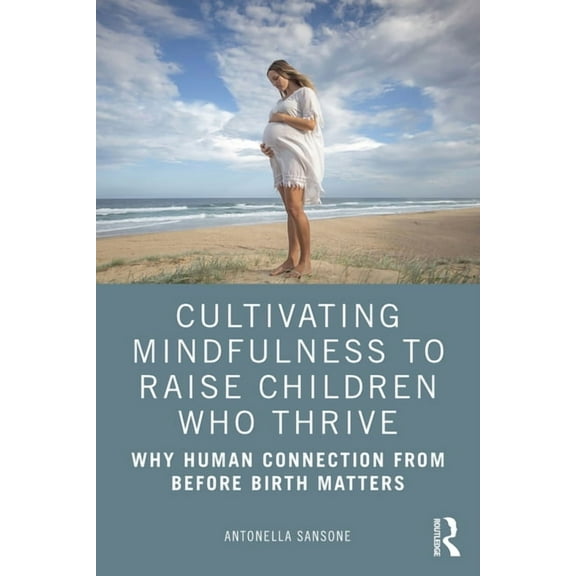Cultivating Mindfulness to Raise Children Who Thrive: Why Human Connection from Before Birth Matters, (Paperback)