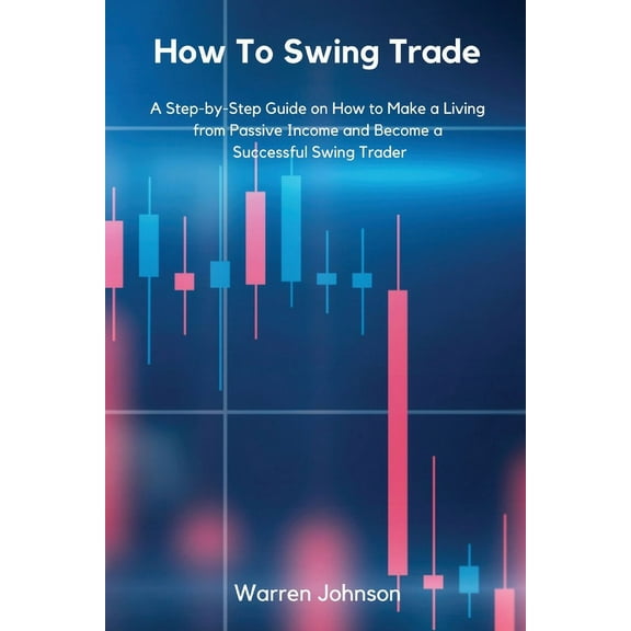How To Swing Trade: A Step-by-Step Guide on How to Make a Living from Passive Income and Become a Successful Swing Trade, (Paperback)