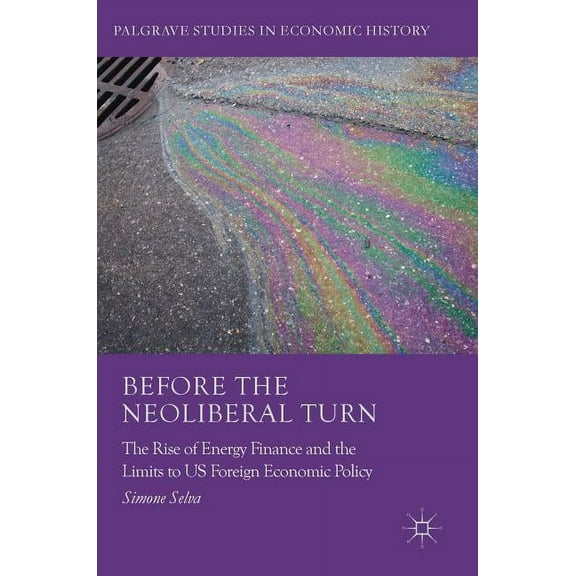 Palgrave Studies in Economic History Before the Neoliberal Turn: The Rise of Energy Finance and the Limits to Us Foreign Economic Policy, (Hardcover)