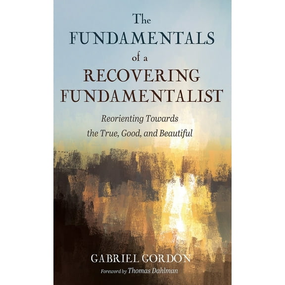 The Fundamentals of a Recovering Fundamentalist: Reorienting Towards the True, Good, and Beautiful, (Paperback)