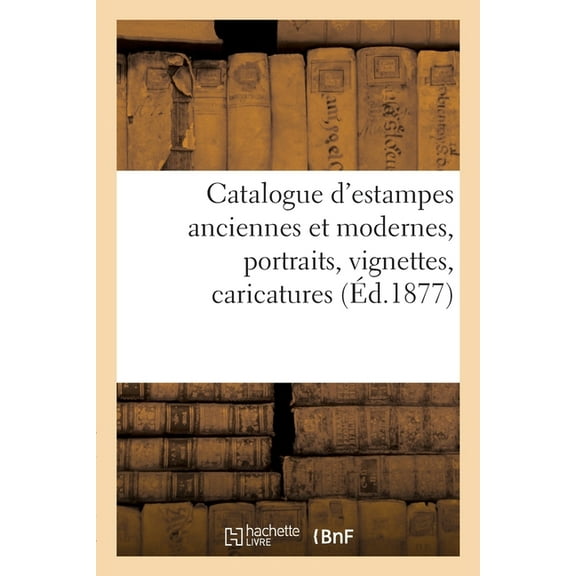 Catalogue d'Estampes Anciennes Et Modernes, Portraits, Vignettes, Caricatures, (Paperback)