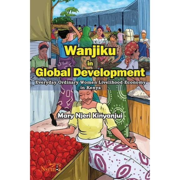 Wanjiku in Global Development: Everyday Ordinary Women Livelihood Economy in Kenya (Paperback) by Mary N Kinyanjui