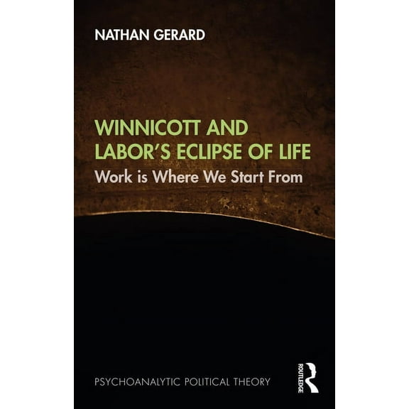 Psychoanalytic Political Theory Winnicott and Labor's Eclipse of Life: Work is Where We Start From, (Paperback)