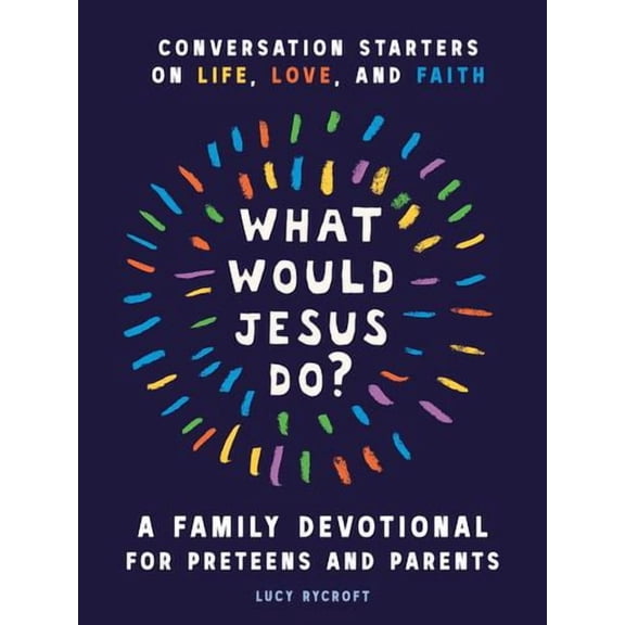 What Would Jesus Do? A Family Devotional for Preteens and Parents: Conversation Starters on Life, Love, and Faith