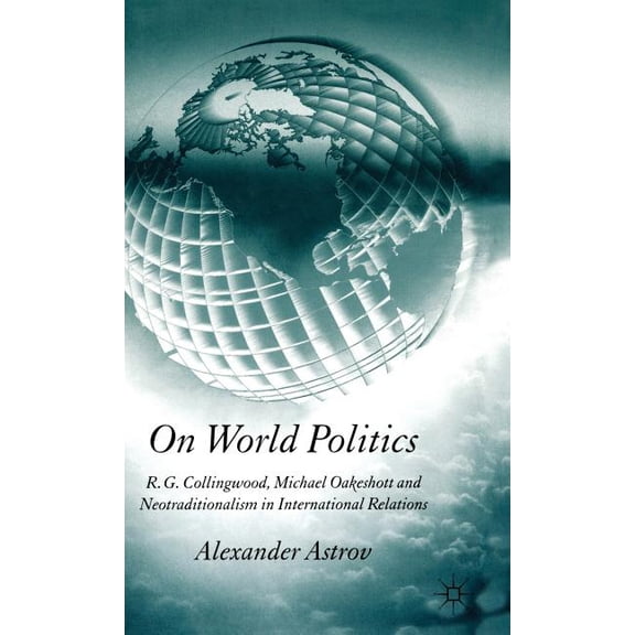 On World Politics: R.G. Collingwood, Michael Oakeshott and Neotraditionalism in International Relations, (Hardcover)