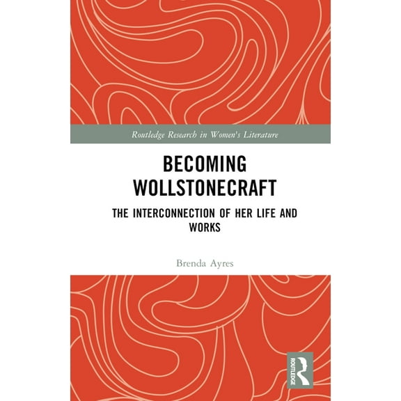 Routledge Research in Women's Literature Becoming Wollstonecraft: The Interconnection of Her Life and Works, (Hardcover)