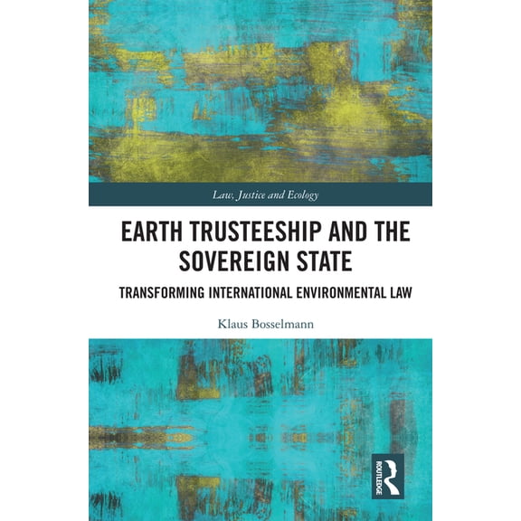 Law, Justice and Ecology Earth Trusteeship and the Sovereign State: Transforming International Environmental Law, (Hardcover)