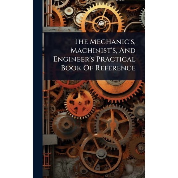 The Mechanic's, Machinist's, And Engineer's Practical Book Of Reference, (Hardcover)