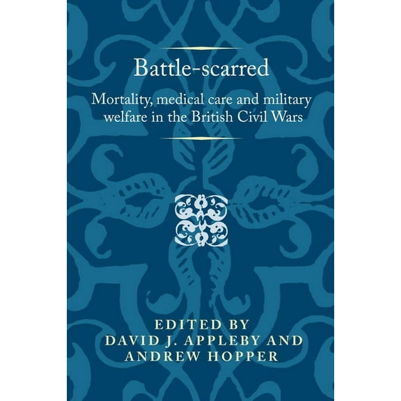 Politics, Culture and Society in Early M Battle-Scarred: Mortality, Medical Care and Military Welfare in the British Civil Wars, (Paperback)