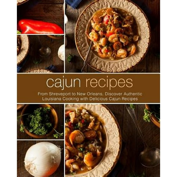 Cajun Recipes: From Shreveport to New Orleans, Discover Authentic Louisiana Cooking with Delicious Cajun Recipes (2nd Edition)