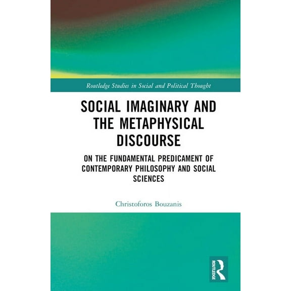 Routledge Studies in Social and Politica Social Imaginary and the Metaphysical Discourse: On the Fundamental Predicament of Contemporary Philosophy and Social Sc, (Hardcover)