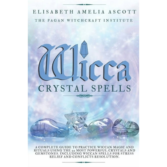 Wicca Crystal Spells: A Complete Guide to Practice Wiccan Magic and Rituals using the 22 Most Powerful Crystals and Gems, (Paperback)