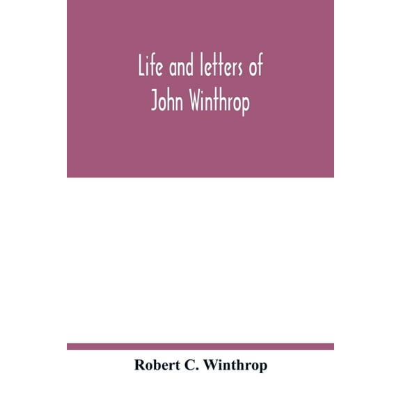 Life and letters of John Winthrop: governor of the Massachusetts-Bay Company at their emigration to New England 1630, (Paperback)