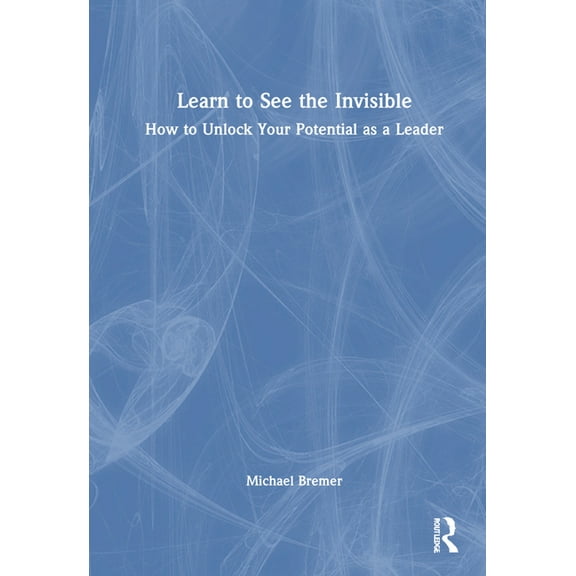 Learn to See the Invisible: How to Unlock Your Potential as a Leader, (Hardcover)