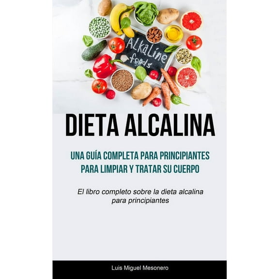 Dieta Alcalina: Una guÃ­a completa para principiantes para limpiar y tratar su cuerpo (El libro completo sobre la dieta a, (Paperback)