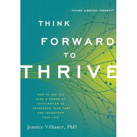 Think Forward to Thrive : How to Use the Mind's Power of Anticipation to Transcend Your Past and Transform Your