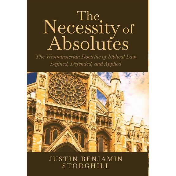 The Necessity of Absolutes: The Westminsterian Doctrine of Biblical Law Defined, Defended, and Applied, (Hardcover)