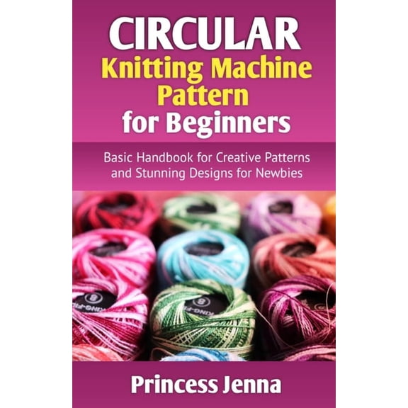 Circular Knitting Machine Pattern for Beginners: Basic Handbook for Creative Patterns and Stunning Designs for Newbies, (Paperback)