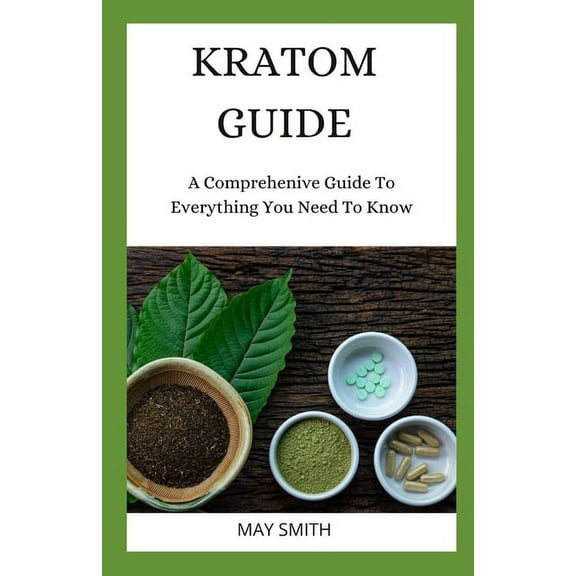 Kratom Guide: A Comprehensive Guide To Everything You Need To Know (Paperback) by May Smith