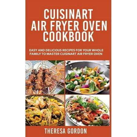 Cuisinart Air Fryer Oven Cookbook : Easy and Delicious Recipes for Your Whole Family to Master Cuisinart Air Fryer Oven (Hardcover)