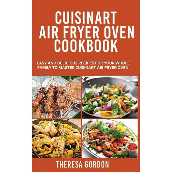 Cuisinart Air Fryer Oven Cookbook : Easy and Delicious Recipes for Your Whole Family to Master Cuisinart Air Fryer Oven (Hardcover)