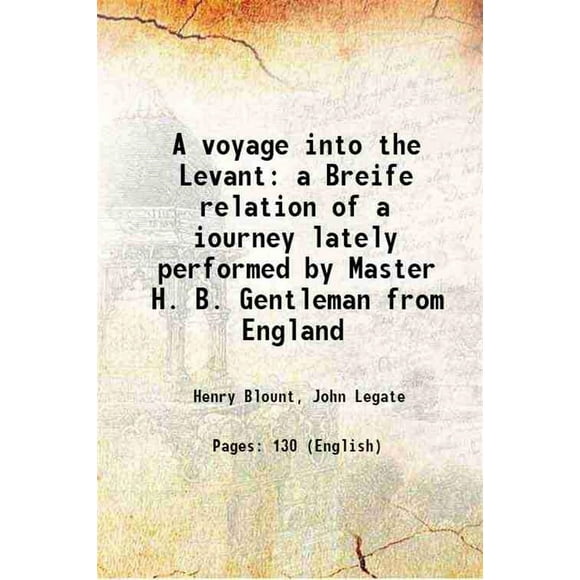 A voyage into the Levant a Breife relation of a iourney lately performed by Master H. B. Gentleman from England 1636 [Hardcover]