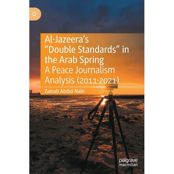 Al-Jazeera's "Double Standards" in the Arab Spring: A Peace Journalism Analysis (2011-2021), (Hardcover)