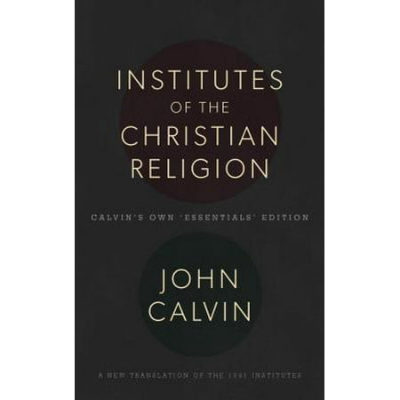 The Institutes of the Christian Religion : Calvin's Own 'Essentials'