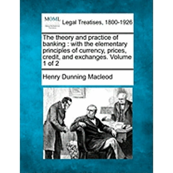 The Theory and Practice of Banking: With the Elementary Principles of Currency, Prices, Credit, and (Paperback) by Henry Dunning MacLeod