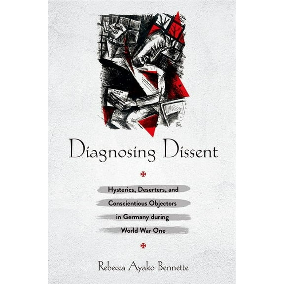 Diagnosing Dissent: Hysterics, Deserters, and Conscientious Objectors in Germany During World War One, (Hardcover)