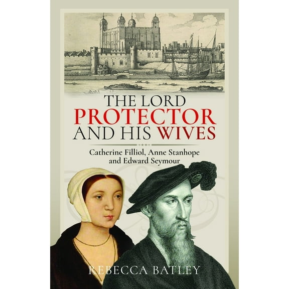 The Lord Protector and His Wives: Catherine Filliol, Anne Stanhope and Edward Seymour, (Hardcover)