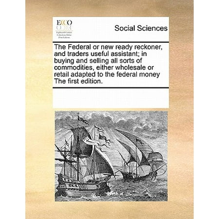 Federal or New Ready Reckoner, and Traders Useful Assistant; in Buying and Selling All Sorts of Commodities, Either Wholesale or Retail Adapted to the Federal Money the First