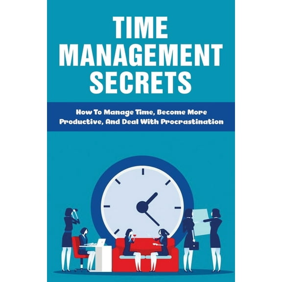 Time Management Secrets: How To Manage Time, Become More Productive, And Deal With Procrastination: Define Time Management To Regain Control Of Your Schedule (Paperback)