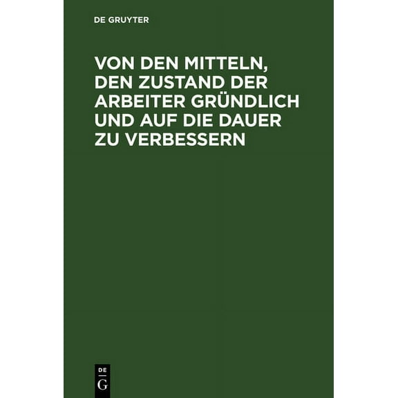 Von Den Mitteln, Den Zustand Der Arbeiter GrÃ¼ndlich Und Auf Die Dauer Zu Verbessern: Mit Bemerkungen Ãber Darauf BezÃ¼gli, (Hardcover)