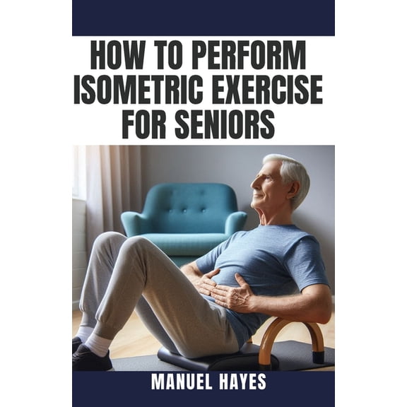 How to Perform Isometric Exercise for Seniors: Safe, Low Impact Strength Training for Older Adults, (Paperback)