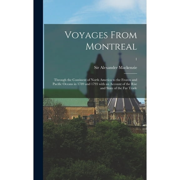 Voyages From Montreal : Through the Continent of North America to the Frozen and Pacific Oceans in 1789 and 1793 With an Account of the Rise and State of the Fur Trade; 1 (Hardcover)