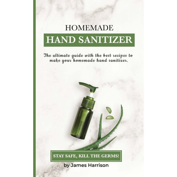 Homemade Hand Sanitizer: The ultimate guide with the best recipes to make your homemade hand sanitizer STAY SAFE, KILL THE GERMS! (Paperback)