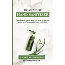 Homemade Hand Sanitizer: The ultimate guide with the best recipes to make your homemade hand sanitizer STAY SAFE, KILL THE GERMS! (Paperback)