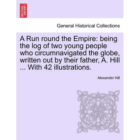 A Run Round the Empire : Being the Log of Two Young People Who Circumnavigated the Globe, Written Out by Their Father, A. Hill ... with 42 Illustrations.