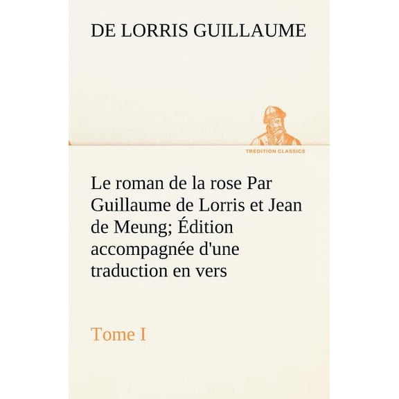 Le roman de la rose Par Guillaume de Lorris et Jean de Meung; Édition accompagnée d'une traduction en vers; Précédée d'une Introduction, Notices historiques et critiques; Tome I (Paperback)
