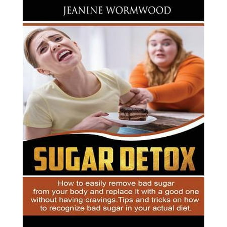 Sugar Detox: How to Easily Remove Bad Sugar from Your Body and Replace It with a Good One Without Having Cravings. Tips and Tricks (Best Way To Detox Body From Sugar)