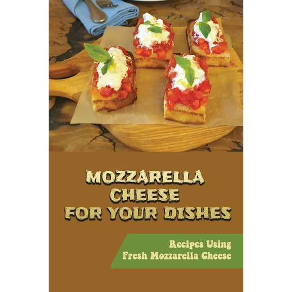 Mozzarella Cheese For Your Dishes: Recipes Using Fresh Mozzarella Cheese (Paperback)