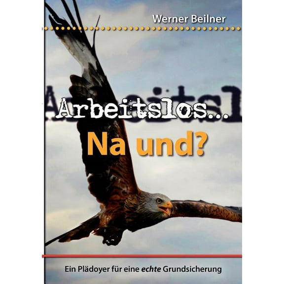 Arbeitslos ... na und?: Ein PlÃ¤doyer fÃ¼r eine echte Grundsicherung, (Paperback)