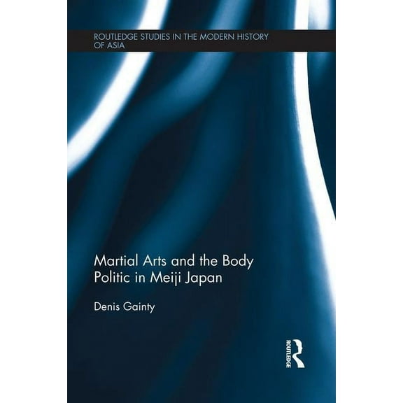 Routledge Studies in the Modern History  Martial Arts and the Body Politic in Meiji Japan, (Paperback)