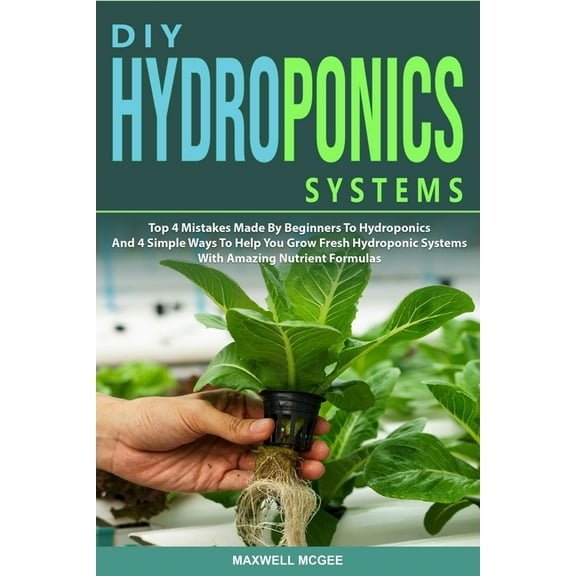 DIY Hydroponics Systems: Top 4 Mistakes Made By Beginners To Hydroponics And 4 Simple Ways To Help (Paperback) by Maxwell McGee