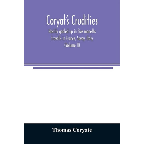 Coryat's Crudities, hastily gobled up in five moneths travells in France, Savoy, Italy, Rhetia commonly called the Griso, (Paperback)