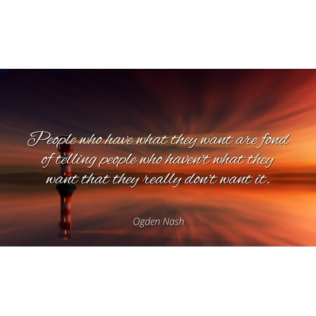 Ogden Nash Private Dining Room Ogden Nash - Famous Quotes Laminated POSTER PRINT 24x20 - People who have what they want are fond of telling people who haven't what they want that they really don't want it. ()